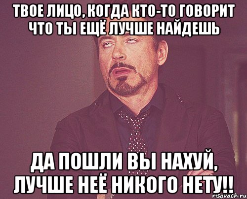 твое лицо, когда кто-то говорит что ты ещё лучше найдешь да пошли вы нахуй, лучше неё никого нету!!, Мем твое выражение лица