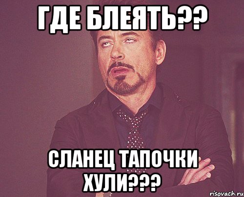 где блеять?? сланец тапочки хули???, Мем твое выражение лица