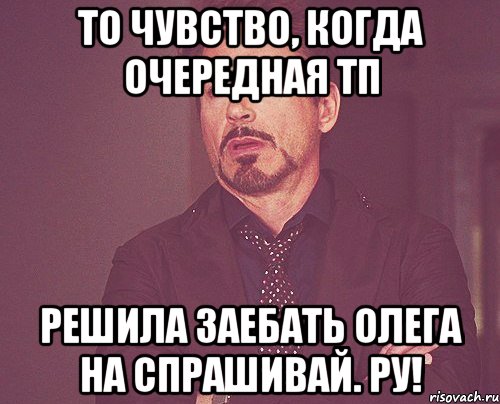 то чувство, когда очередная тп решила заебать олега на спрашивай. ру!, Мем твое выражение лица