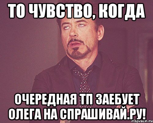 то чувство, когда очередная тп заебует олега на спрашивай.ру!, Мем твое выражение лица