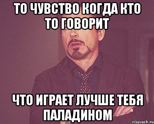 то чувство когда кто то говорит что играет лучше тебя паладином, Мем твое выражение лица