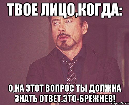 твое лицо,когда: о,на этот вопрос ты должна знать ответ.это-брежнев!, Мем твое выражение лица