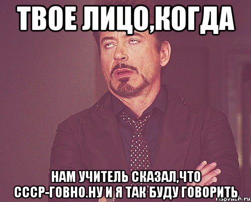 твое лицо,когда нам учитель сказал,что ссср-говно.ну и я так буду говорить, Мем твое выражение лица