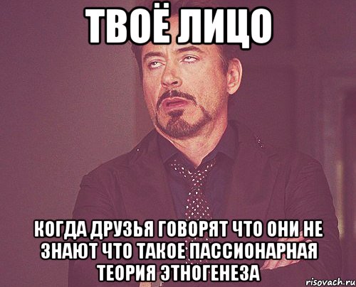 твоё лицо когда друзья говорят что они не знают что такое пассионарная теория этногенеза, Мем твое выражение лица