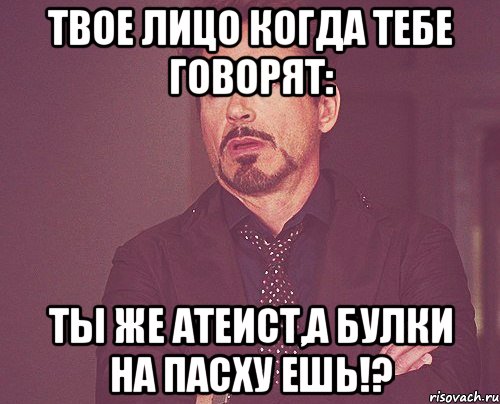 твое лицо когда тебе говорят: ты же атеист,а булки на пасху ешь!?, Мем твое выражение лица