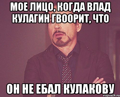 мое лицо, когда влад кулагин гвоорит, что он не ебал кулакову, Мем твое выражение лица