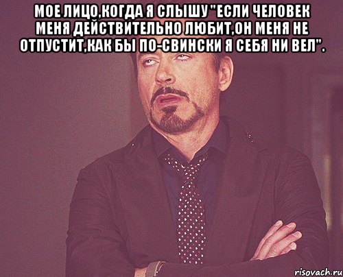 мое лицо,когда я слышу "если человек меня действительно любит,он меня не отпустит,как бы по-свински я себя ни вел". , Мем твое выражение лица