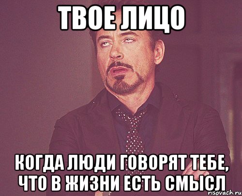 твое лицо когда люди говорят тебе, что в жизни есть смысл, Мем твое выражение лица