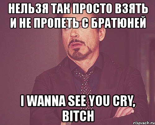 нельзя так просто взять и не пропеть с братюней i wanna see you cry, bitch, Мем твое выражение лица