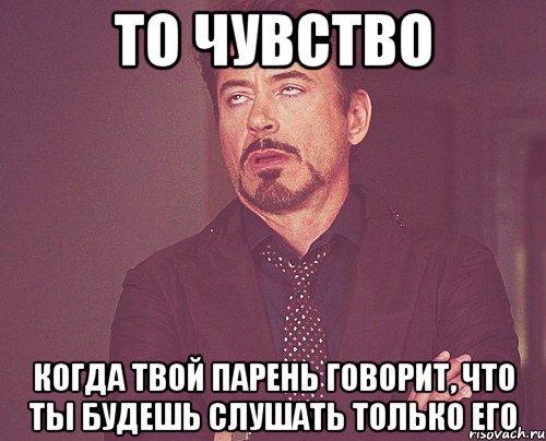 то чувство когда твой парень говорит, что ты будешь слушать только его, Мем твое выражение лица