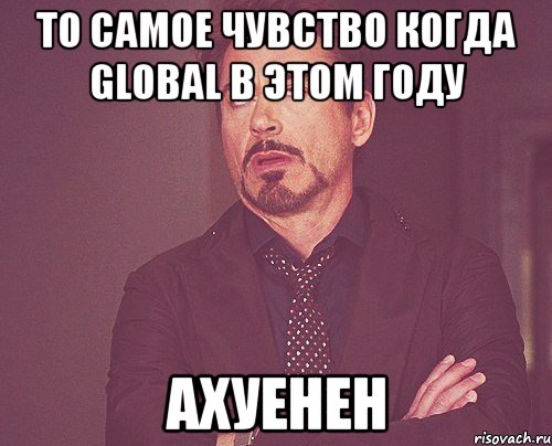 то самое чувство когда global в этом году ахуенен, Мем твое выражение лица