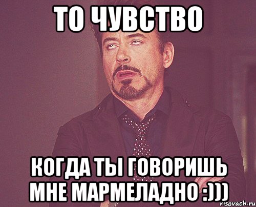 то чувство когда ты говоришь мне мармеладно :))), Мем твое выражение лица