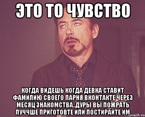 это то чувство когда видешь когда девка ставит фамилию своего парня вконтакте через месяц знакомства..дуры вы пожрать луччше приготовте или постирайте им, Мем твое выражение лица