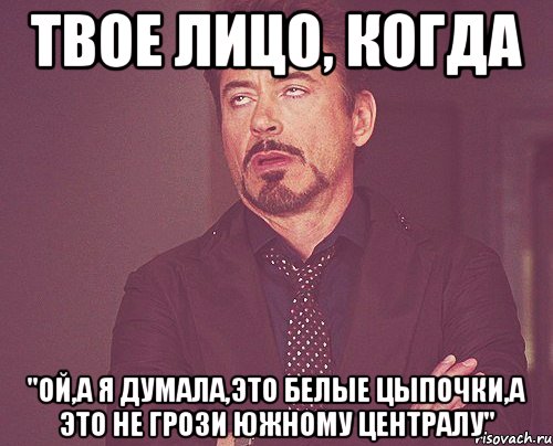 твое лицо, когда "ой,а я думала,это белые цыпочки,а это не грози южному централу", Мем твое выражение лица