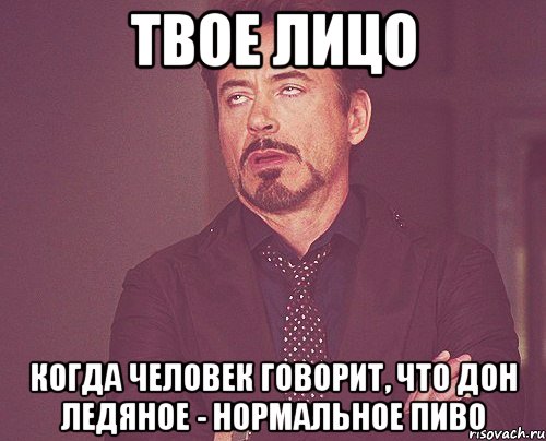 твое лицо когда человек говорит, что дон ледяное - нормальное пиво, Мем твое выражение лица