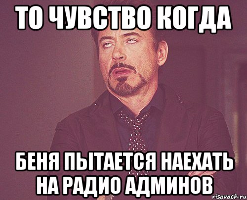 то чувство когда беня пытается наехать на радио админов, Мем твое выражение лица