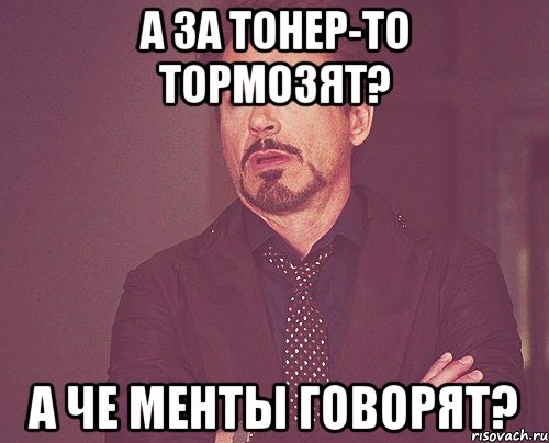 а за тонер-то тормозят? а че менты говорят?, Мем твое выражение лица