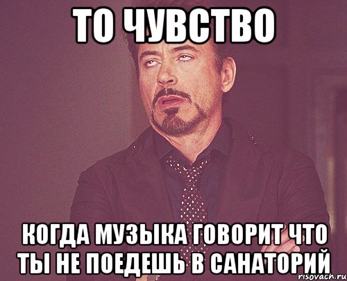 то чувство когда музыка говорит что ты не поедешь в санаторий, Мем твое выражение лица