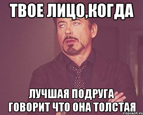 твое лицо,когда лучшая подруга говорит что она толстая, Мем твое выражение лица