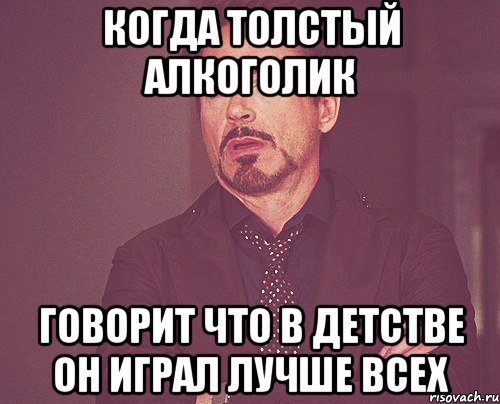 когда толстый алкоголик говорит что в детстве он играл лучше всех, Мем твое выражение лица