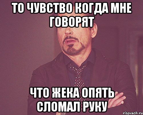 то чувство когда мне говорят что жека опять сломал руку, Мем твое выражение лица