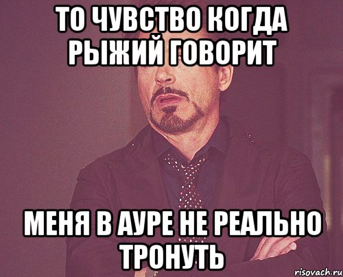 то чувство когда рыжий говорит меня в ауре не реально тронуть, Мем твое выражение лица