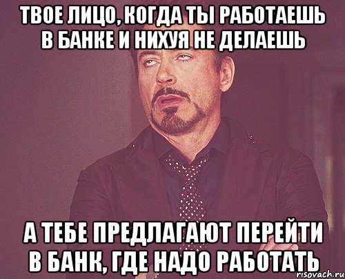 твое лицо, когда ты работаешь в банке и нихуя не делаешь а тебе предлагают перейти в банк, где надо работать, Мем твое выражение лица