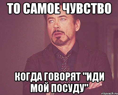 то самое чувство когда говорят "иди мой посуду", Мем твое выражение лица