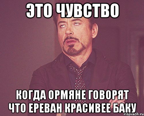 это чувство когда ормяне говорят что ереван красивее баку