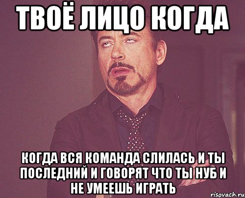 твоё лицо когда когда вся команда слилась и ты последний и говорят что ты нуб и не умеешь играть, Мем твое выражение лица