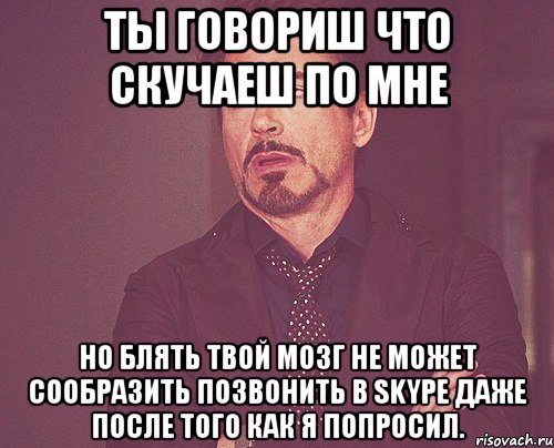 ты говориш что скучаеш по мне но блять твой мозг не может сообразить позвонить в skype даже после того как я попросил., Мем твое выражение лица