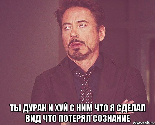  ты дурак и хуй с ним что я сделал вид что потерял сознание, Мем твое выражение лица