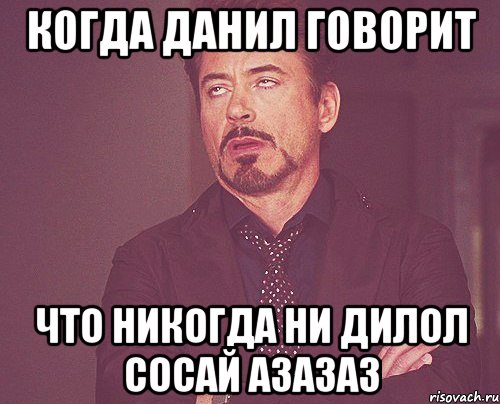 когда данил говорит что никогда ни дилол сосай азазаз, Мем твое выражение лица