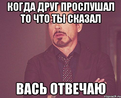 когда друг прослушал то что ты сказал вась отвечаю