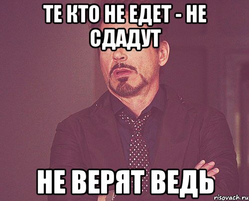 те кто не едет - не сдадут не верят ведь, Мем твое выражение лица