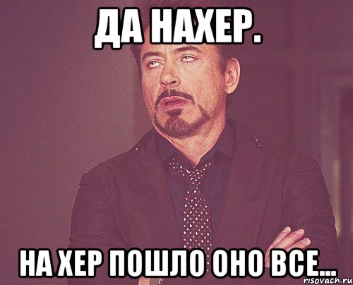 да нахер. на хер пошло оно все..., Мем твое выражение лица