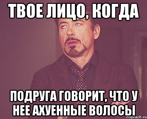 твое лицо, когда подруга говорит, что у нее ахуенные волосы, Мем твое выражение лица