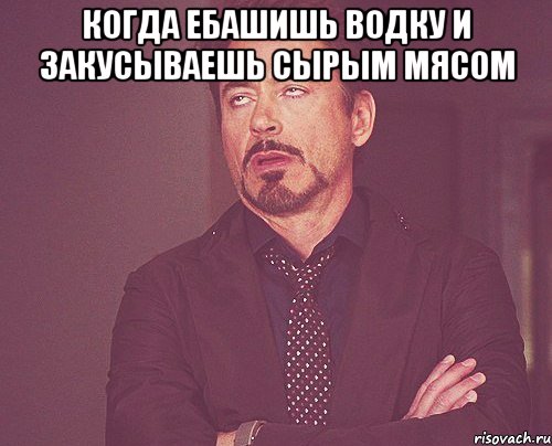 когда ебашишь водку и закусываешь сырым мясом , Мем твое выражение лица