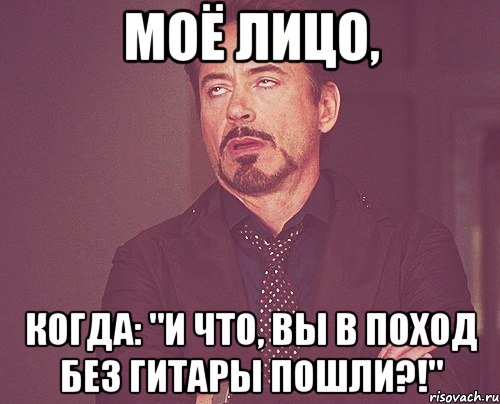 моё лицо, когда: "и что, вы в поход без гитары пошли?!", Мем твое выражение лица