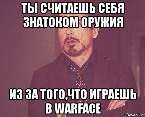 ты считаешь себя знатоком оружия из за того,что играешь в warface, Мем твое выражение лица