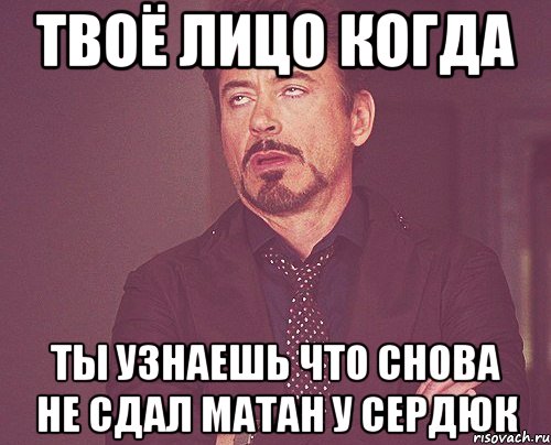 твоё лицо когда ты узнаешь что снова не сдал матан у сердюк, Мем твое выражение лица