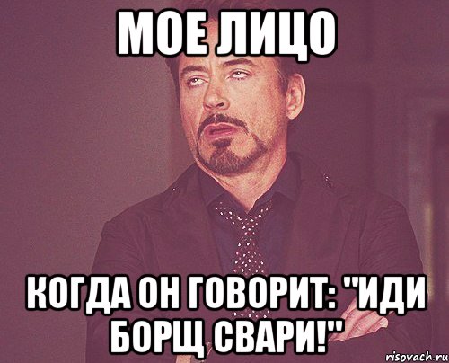 мое лицо когда он говорит: "иди борщ свари!", Мем твое выражение лица