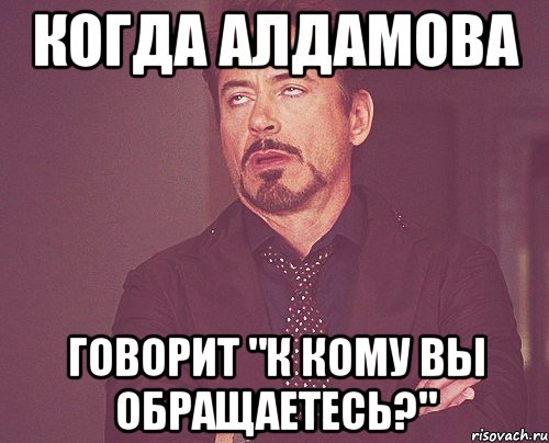 когда алдамова говорит "к кому вы обращаетесь?", Мем твое выражение лица