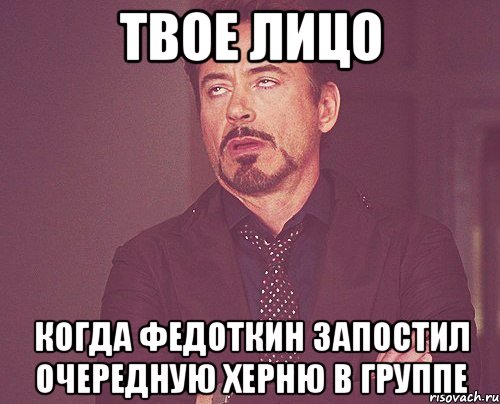 твое лицо когда федоткин запостил очередную херню в группе, Мем твое выражение лица