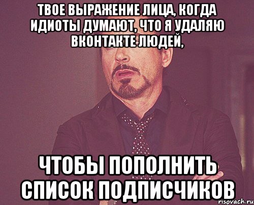 твое выражение лица, когда идиоты думают, что я удаляю вконтакте людей, чтобы пополнить список подписчиков, Мем твое выражение лица