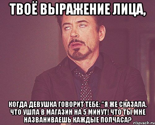 твоё выражение лица, когда девушка говорит тебе: "я же сказала, что ушла в магазин на 5 минут! что ты мне названиваешь каждые полчаса?, Мем твое выражение лица