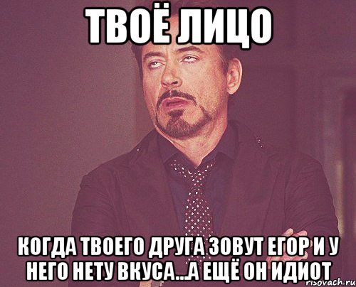 твоё лицо когда твоего друга зовут егор и у него нету вкуса...а ещё он идиот, Мем твое выражение лица