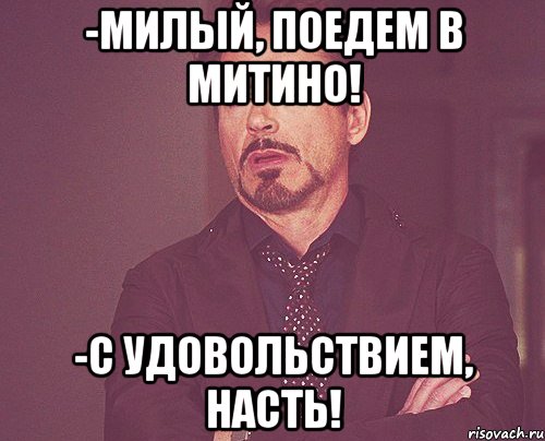 -милый, поедем в митино! -с удовольствием, насть!, Мем твое выражение лица