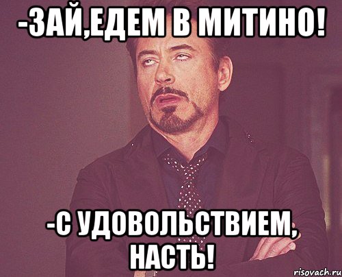 -зай,едем в митино! -с удовольствием, насть!, Мем твое выражение лица