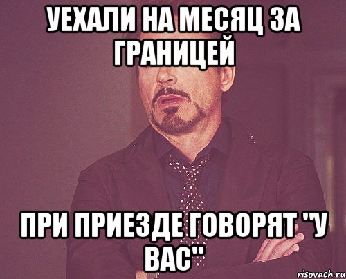 уехали на месяц за границей при приезде говорят "у вас", Мем твое выражение лица